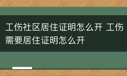 工伤社区居住证明怎么开 工伤需要居住证明怎么开