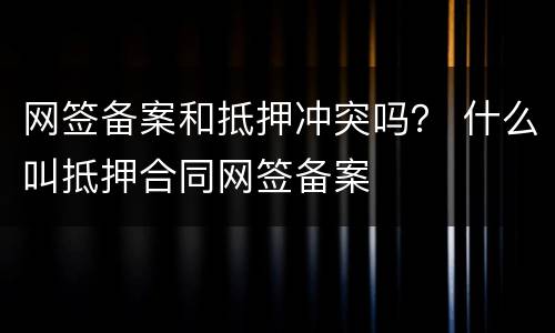 网签备案和抵押冲突吗？ 什么叫抵押合同网签备案