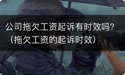 公司拖欠工资起诉有时效吗？（拖欠工资的起诉时效）