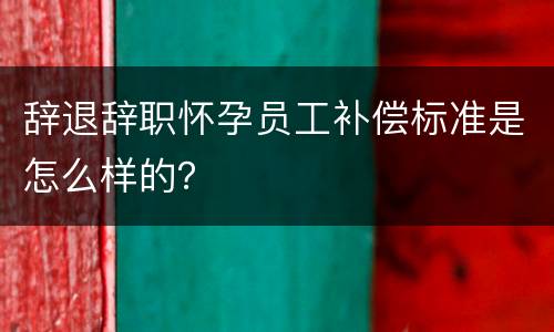 辞退辞职怀孕员工补偿标准是怎么样的？