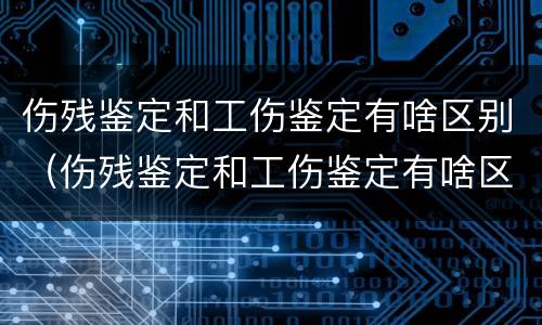 伤残鉴定和工伤鉴定有啥区别（伤残鉴定和工伤鉴定有啥区别呢）