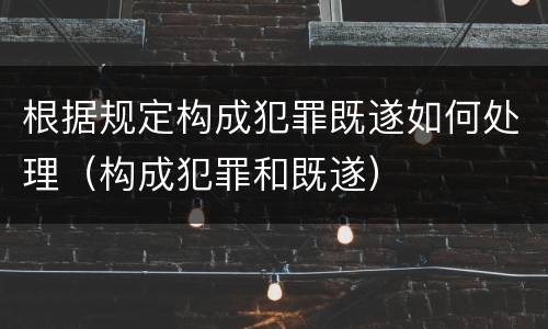 根据规定构成犯罪既遂如何处理（构成犯罪和既遂）