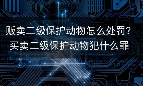 贩卖二级保护动物怎么处罚？ 买卖二级保护动物犯什么罪