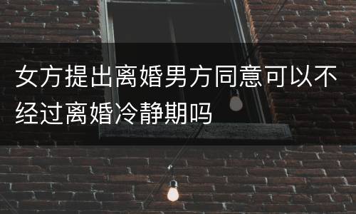 女方提出离婚男方同意可以不经过离婚冷静期吗