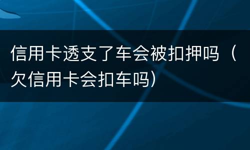信用卡透支了车会被扣押吗（欠信用卡会扣车吗）