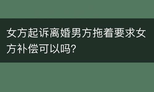 女方起诉离婚男方拖着要求女方补偿可以吗？