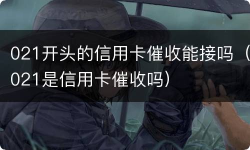 021开头的信用卡催收能接吗（021是信用卡催收吗）