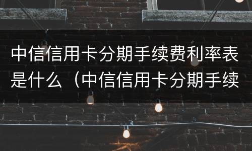 中信信用卡分期手续费利率表是什么（中信信用卡分期手续费利率表是什么样的）