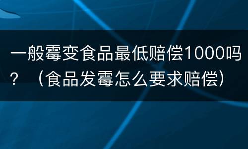 一般霉变食品最低赔偿1000吗？（食品发霉怎么要求赔偿）