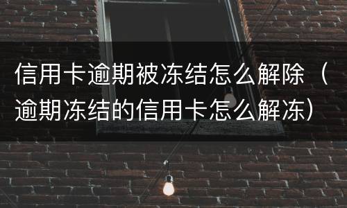 信用卡逾期被冻结怎么解除（逾期冻结的信用卡怎么解冻）