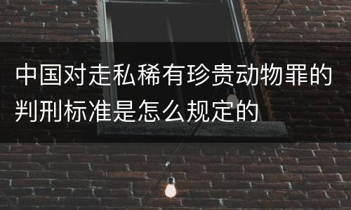 中国对走私稀有珍贵动物罪的判刑标准是怎么规定的