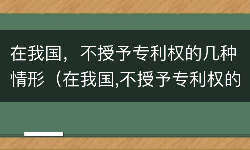 在我国，不授予专利权的几种情形（在我国,不授予专利权的几种情形是）