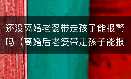 还没离婚老婆带走孩子能报警吗（离婚后老婆带走孩子能报警吗）