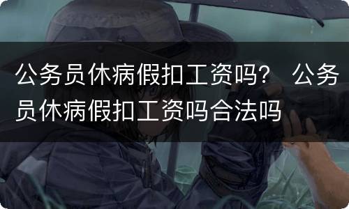 公务员休病假扣工资吗？ 公务员休病假扣工资吗合法吗