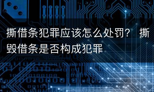 撕借条犯罪应该怎么处罚？ 撕毁借条是否构成犯罪