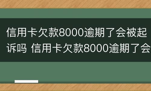 信用卡欠款8000逾期了会被起诉吗 信用卡欠款8000逾期了会被起诉吗知乎