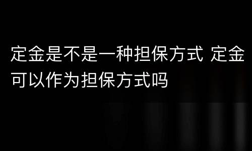 定金是不是一种担保方式 定金可以作为担保方式吗