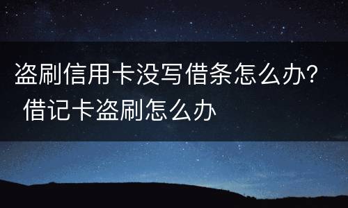 盗刷信用卡没写借条怎么办？ 借记卡盗刷怎么办