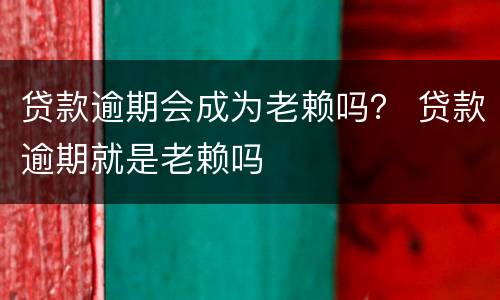 贷款逾期会成为老赖吗？ 贷款逾期就是老赖吗