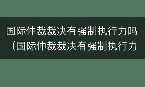 国际仲裁裁决有强制执行力吗（国际仲裁裁决有强制执行力吗为什么）