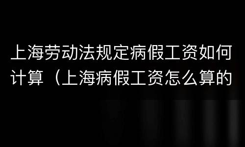 上海劳动法规定病假工资如何计算（上海病假工资怎么算的法律依据）