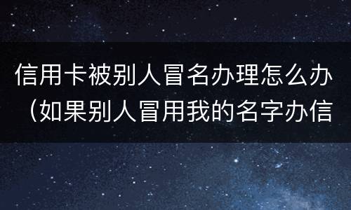 信用卡被别人冒名办理怎么办（如果别人冒用我的名字办信用卡咋办）
