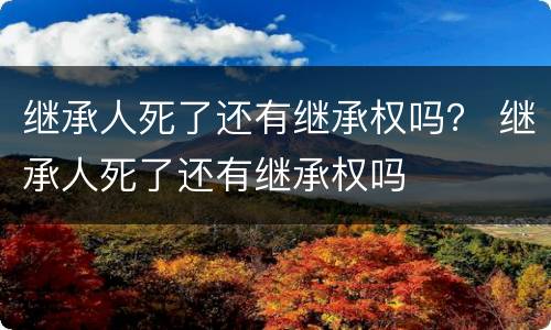 继承人死了还有继承权吗？ 继承人死了还有继承权吗