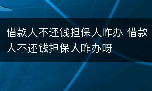 借款人不还钱担保人咋办 借款人不还钱担保人咋办呀
