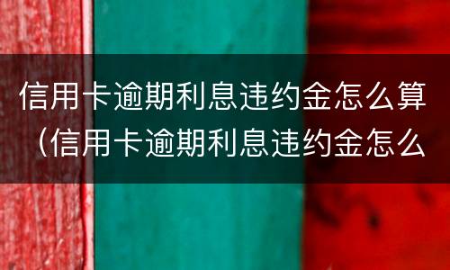 信用卡逾期利息违约金怎么算（信用卡逾期利息违约金怎么算）