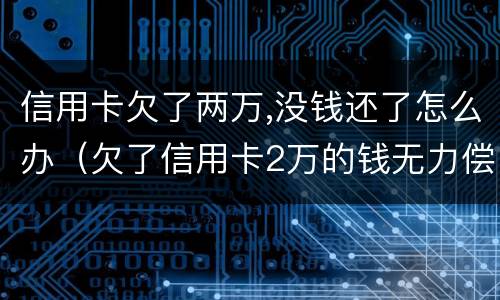 信用卡欠了两万,没钱还了怎么办（欠了信用卡2万的钱无力偿还怎么办）