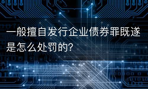 一般擅自发行企业债券罪既遂是怎么处罚的？