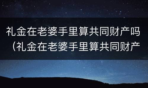礼金在老婆手里算共同财产吗（礼金在老婆手里算共同财产吗）