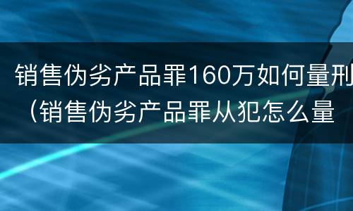 销售伪劣产品罪160万如何量刑（销售伪劣产品罪从犯怎么量刑）