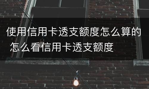使用信用卡透支额度怎么算的 怎么看信用卡透支额度