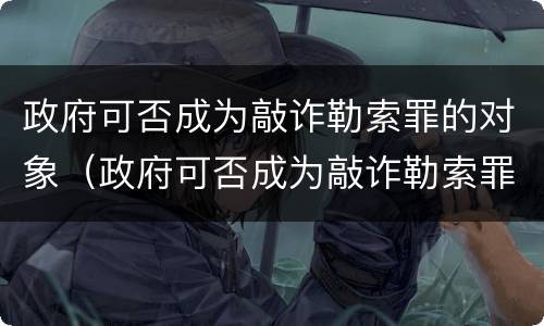 政府可否成为敲诈勒索罪的对象（政府可否成为敲诈勒索罪的对象）