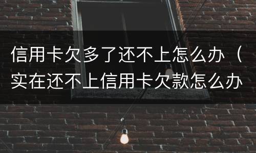 信用卡欠多了还不上怎么办（实在还不上信用卡欠款怎么办）