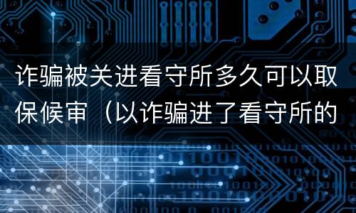 诈骗被关进看守所多久可以取保候审（以诈骗进了看守所的可以取保候审吗）