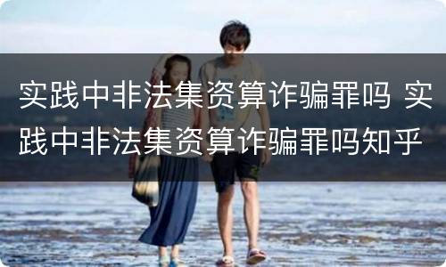 实践中非法集资算诈骗罪吗 实践中非法集资算诈骗罪吗知乎