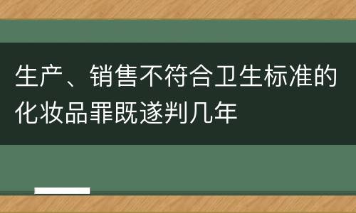 生产、销售不符合卫生标准的化妆品罪既遂判几年