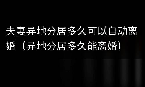 夫妻异地分居多久可以自动离婚（异地分居多久能离婚）