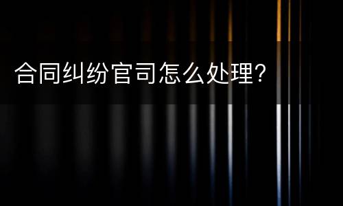 合同纠纷官司怎么处理?