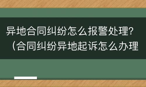 异地合同纠纷怎么报警处理？（合同纠纷异地起诉怎么办理）