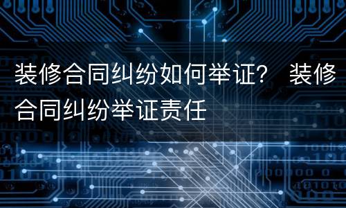 装修合同纠纷如何举证？ 装修合同纠纷举证责任