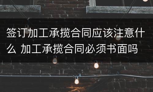 签订加工承揽合同应该注意什么 加工承揽合同必须书面吗