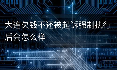 大连欠钱不还被起诉强制执行后会怎么样