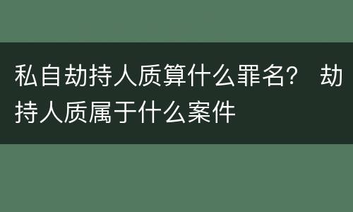 私自劫持人质算什么罪名？ 劫持人质属于什么案件