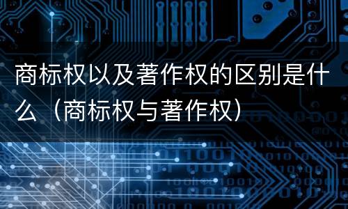 商标权以及著作权的区别是什么（商标权与著作权）