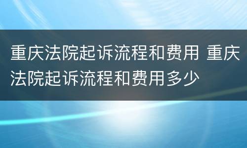重庆法院起诉流程和费用 重庆法院起诉流程和费用多少