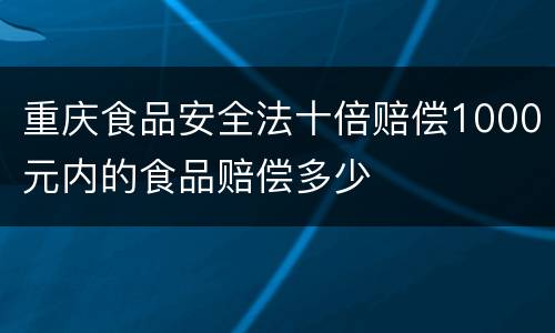 重庆食品安全法十倍赔偿1000元内的食品赔偿多少