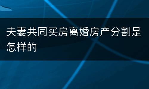 夫妻共同买房离婚房产分割是怎样的